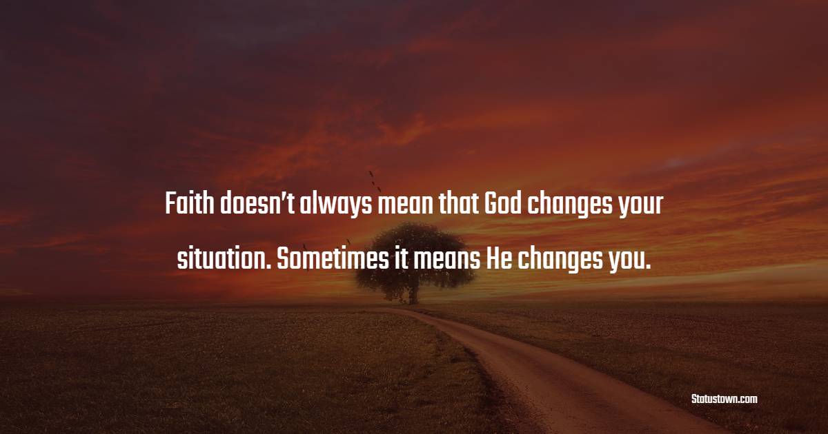 Faith doesn’t always mean that God changes your situation. Sometimes it means He changes you. - Christian Quotes 
