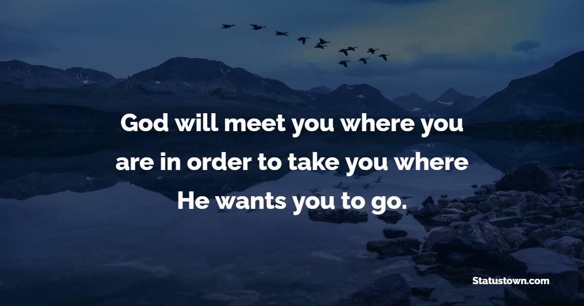 God will meet you where you are in order to take you where He wants you to go. - Christian Quotes 