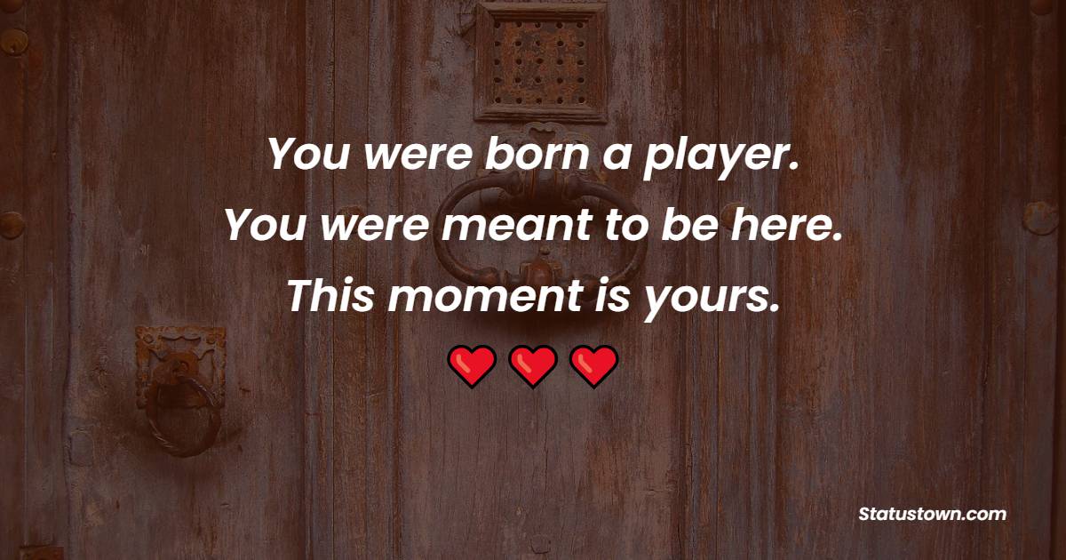 You were born a player. You were meant to be here. This moment is yours. - Coaching Quotes