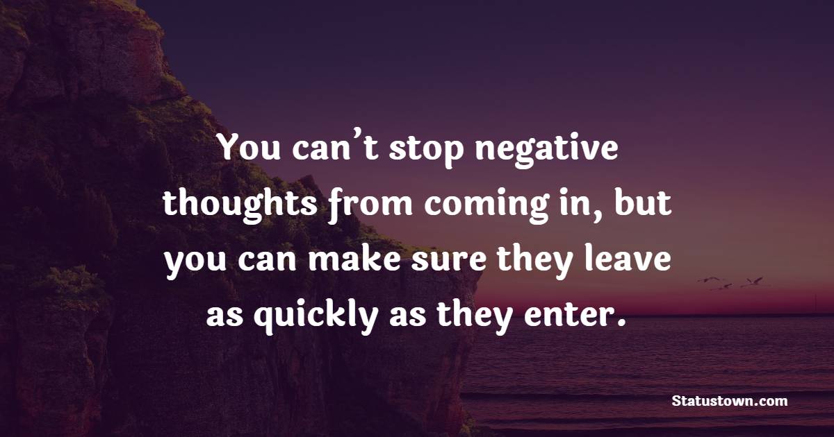 You can’t stop negative thoughts from coming in, but you can make sure they leave as quickly as they enter.