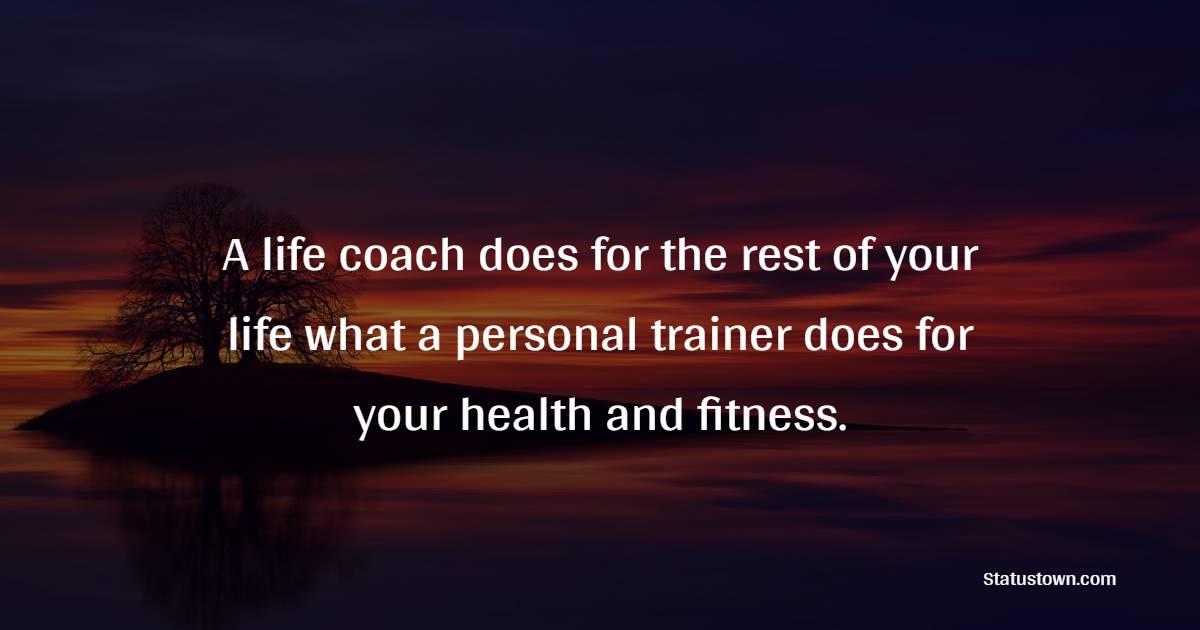 A life coach does for the rest of your life what a personal trainer does for your health and fitness.