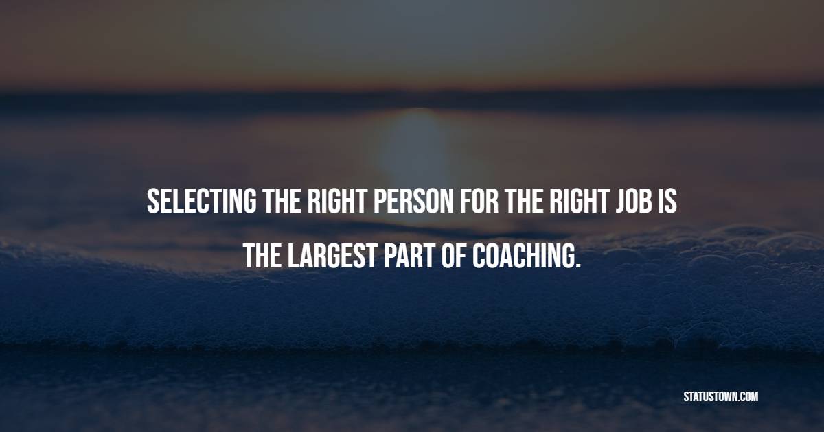 Selecting the right person for the right job is the largest part of coaching. - Coaching Quotes 