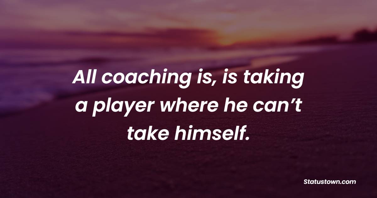 All coaching is, is taking a player where he can’t take himself. - Coaching Quotes