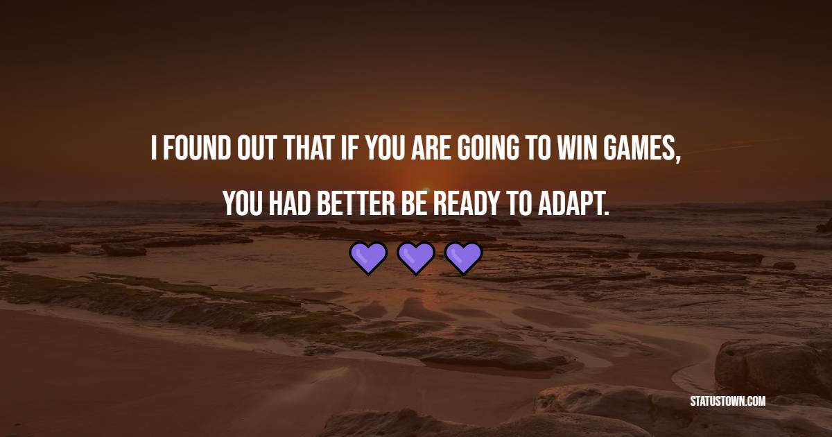 I found out that if you are going to win games, you had better be ready to adapt.