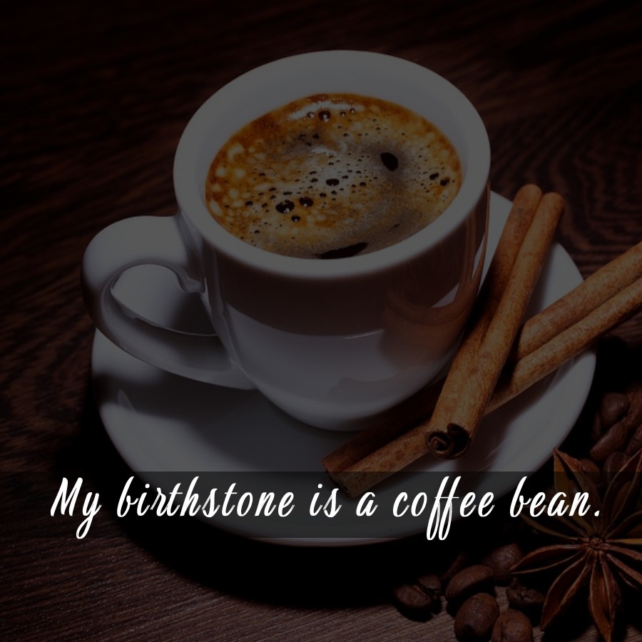 My birthstone is a coffee bean.