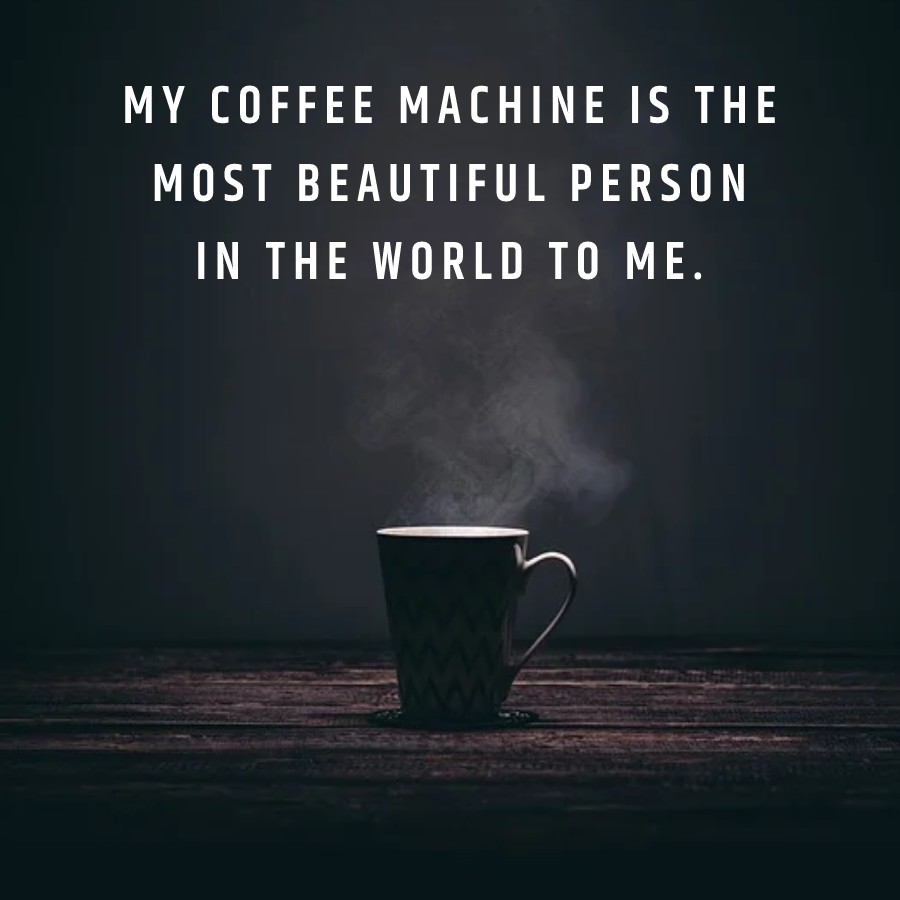 My coffee machine is the most beautiful person in the world to me.