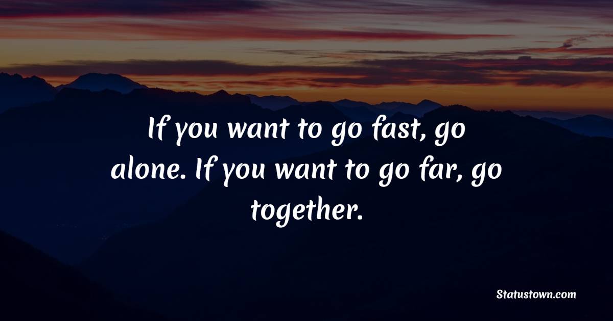 If you want to go fast, go alone. If you want to go far, go together.