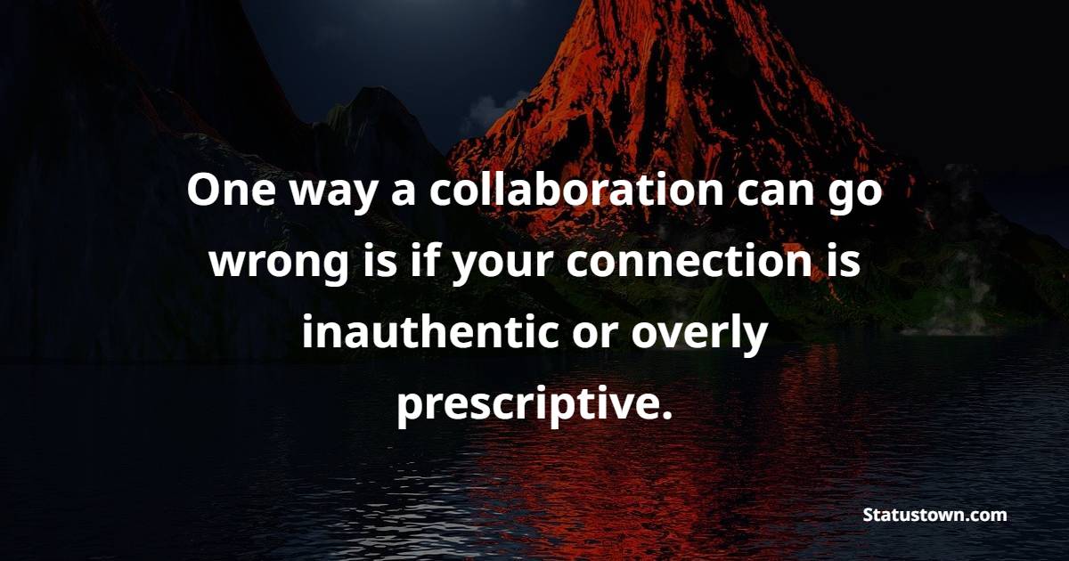 One way a collaboration can go wrong is if your connection is inauthentic or overly prescriptive. - Collaboration Quotes