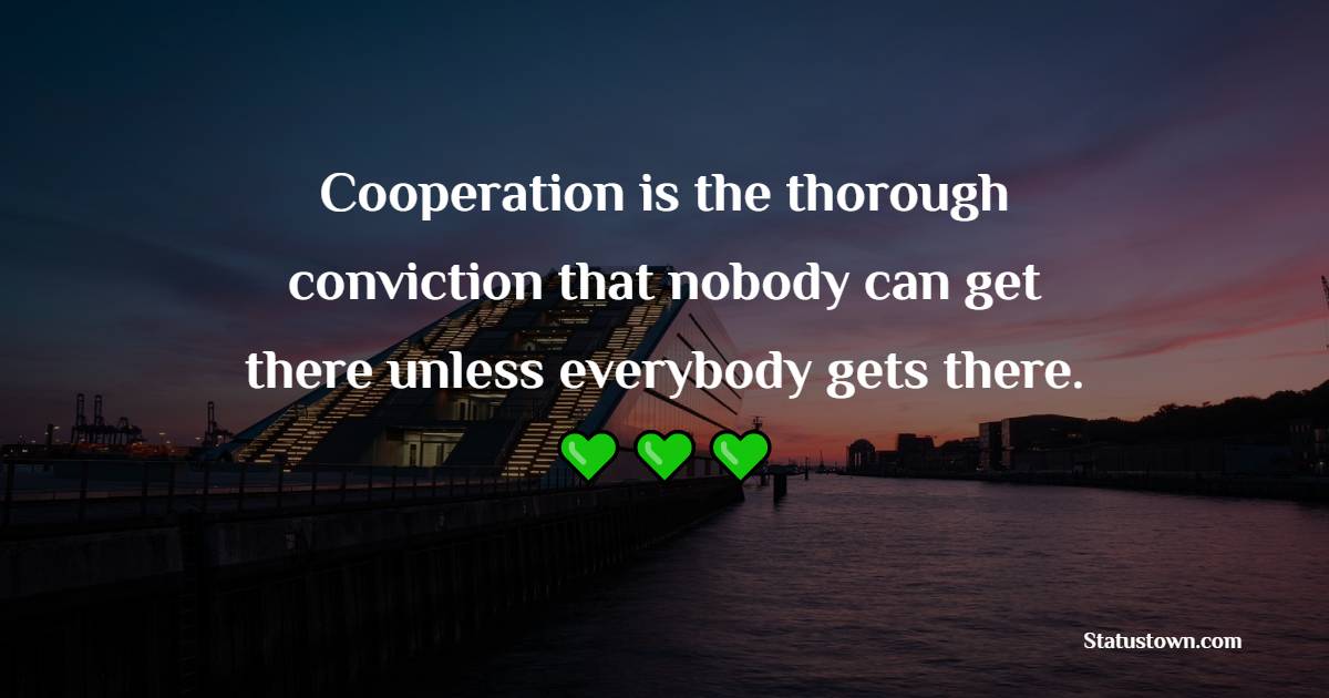 Cooperation is the thorough conviction that nobody can get there unless everybody gets there.