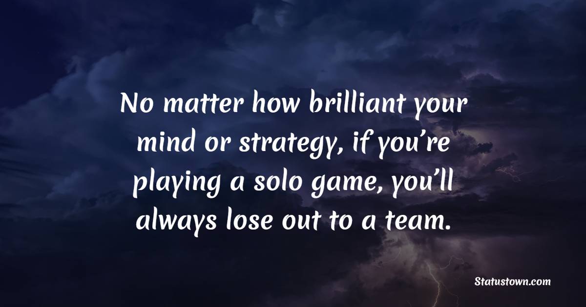 No matter how brilliant your mind or strategy, if you’re playing a solo game, you’ll always lose out to a team. - Collaboration Quotes