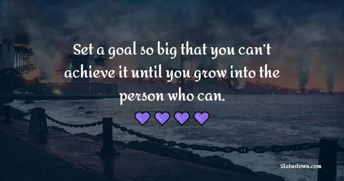 Set a goal so big that you can’t achieve it until you grow into the person who can. - College Quotes