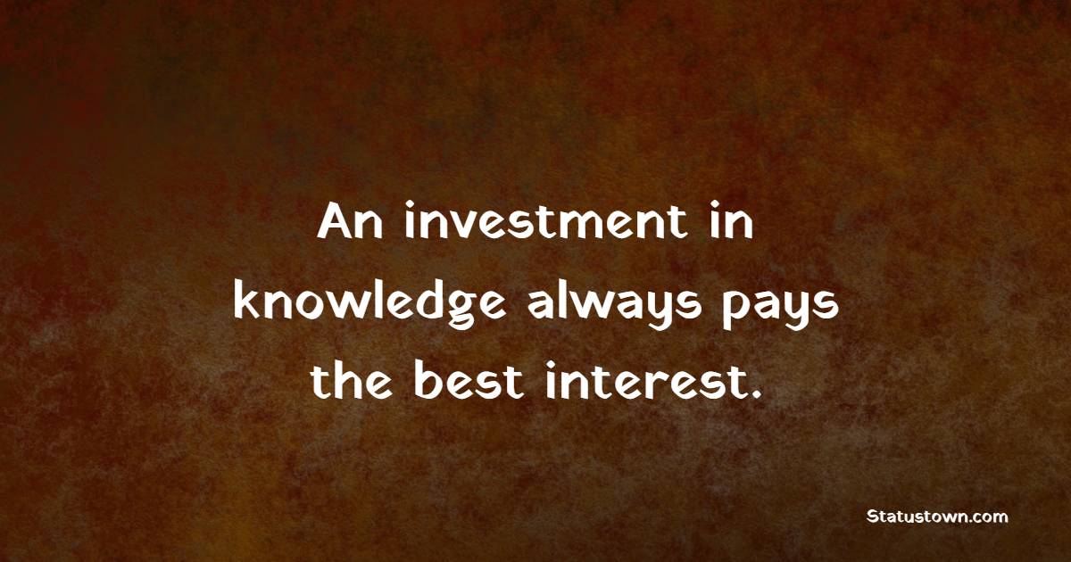 An investment in knowledge always pays the best interest. - College Quotes