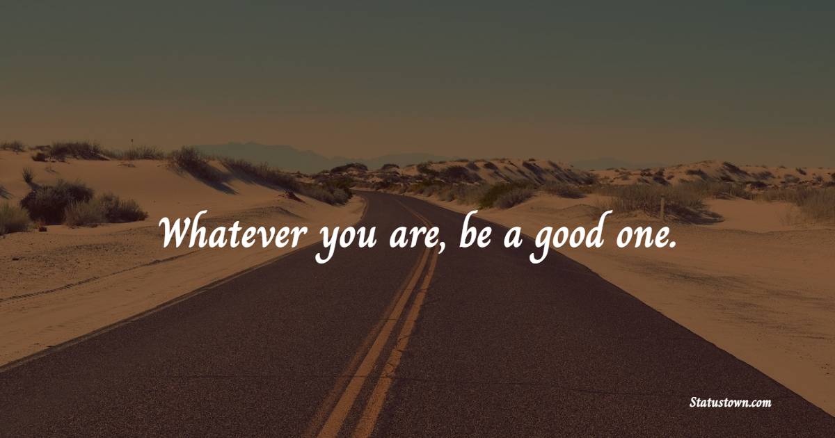 Whatever you are, be a good one. - College Quotes