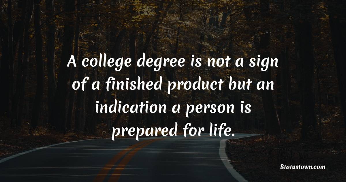 A college degree is not a sign of a finished product but an indication a person is prepared for life.