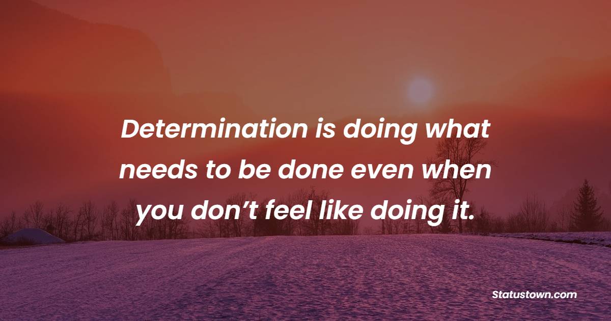 Determination is doing what needs to be done even when you don’t feel like doing it. - College Quotes