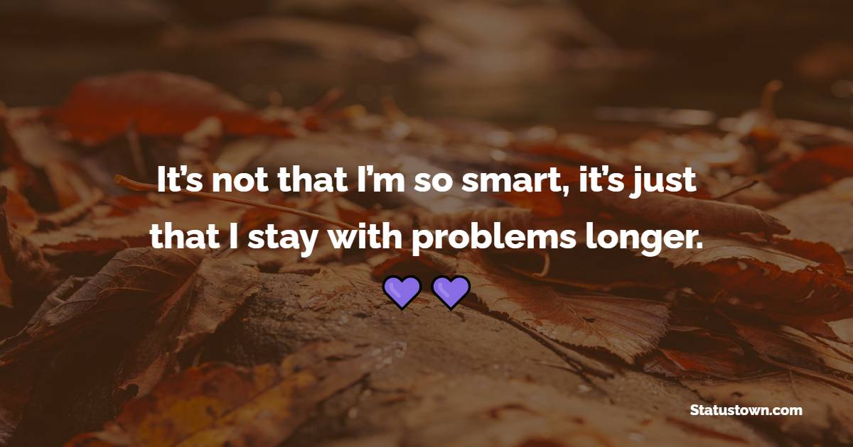 It’s not that I’m so smart, it’s just that I stay with problems longer. - College Quotes