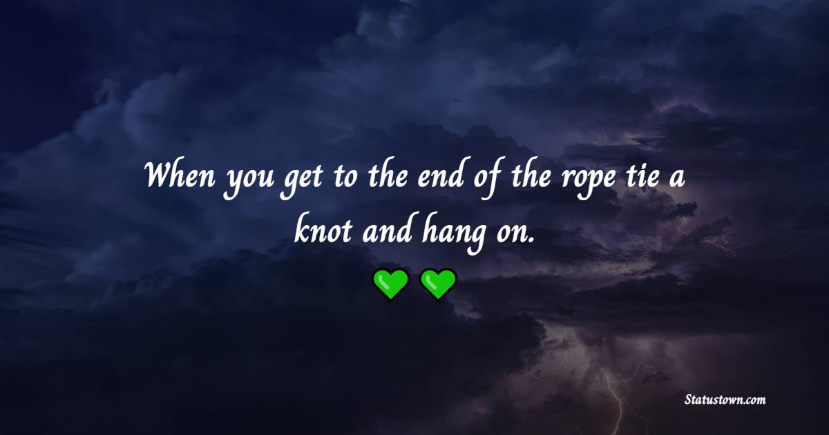 When you get to the end of the rope, tie a knot and hang on.
