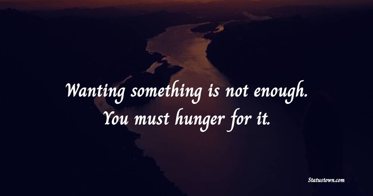 Wanting something is not enough. You must hunger for it. - College Quotes