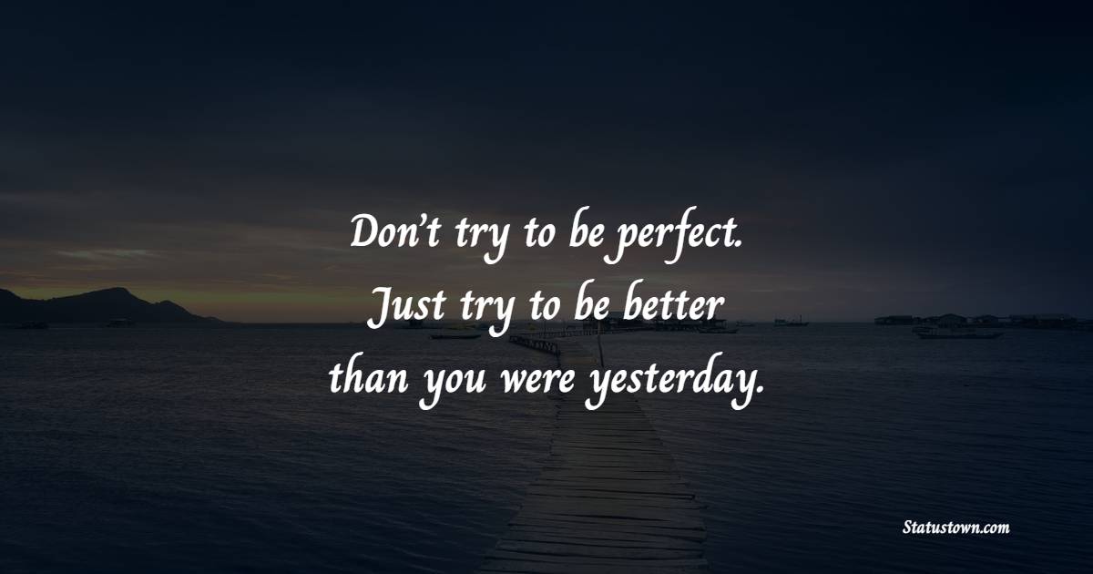 Don’t try to be perfect. Just try to be better than you were yesterday. - College Quotes