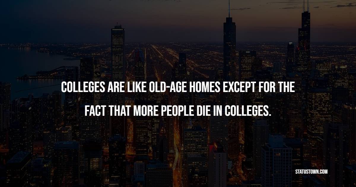 Colleges are like old-age homes, except for the fact that more people die in colleges. - College Quotes