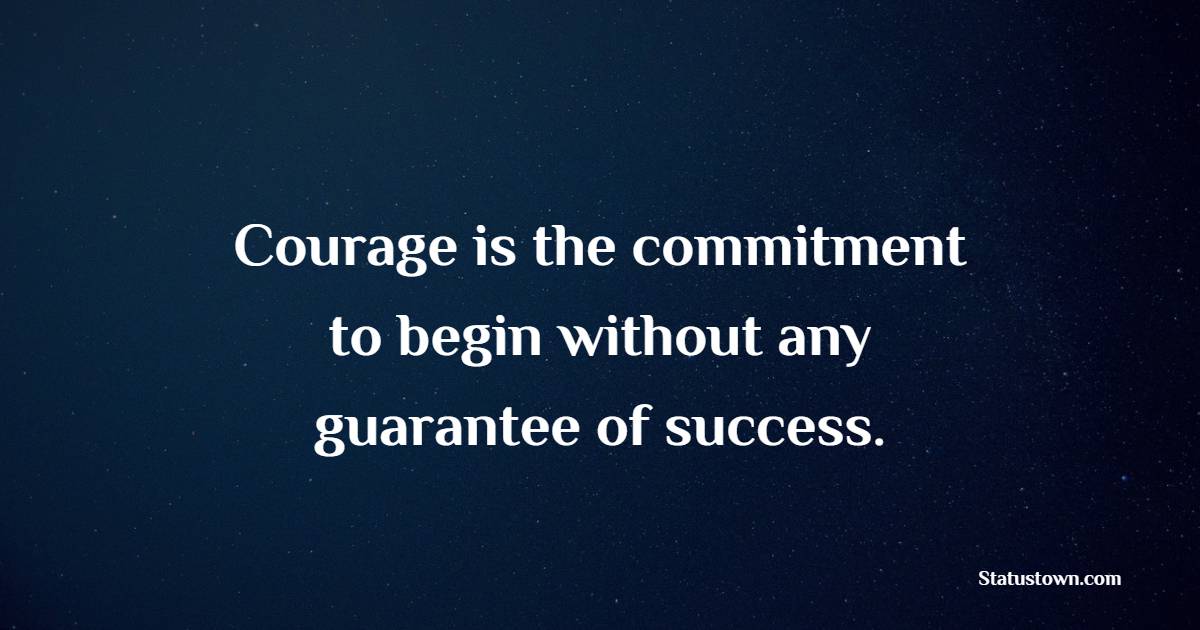 Courage is the commitment to begin without any guarantee of success.