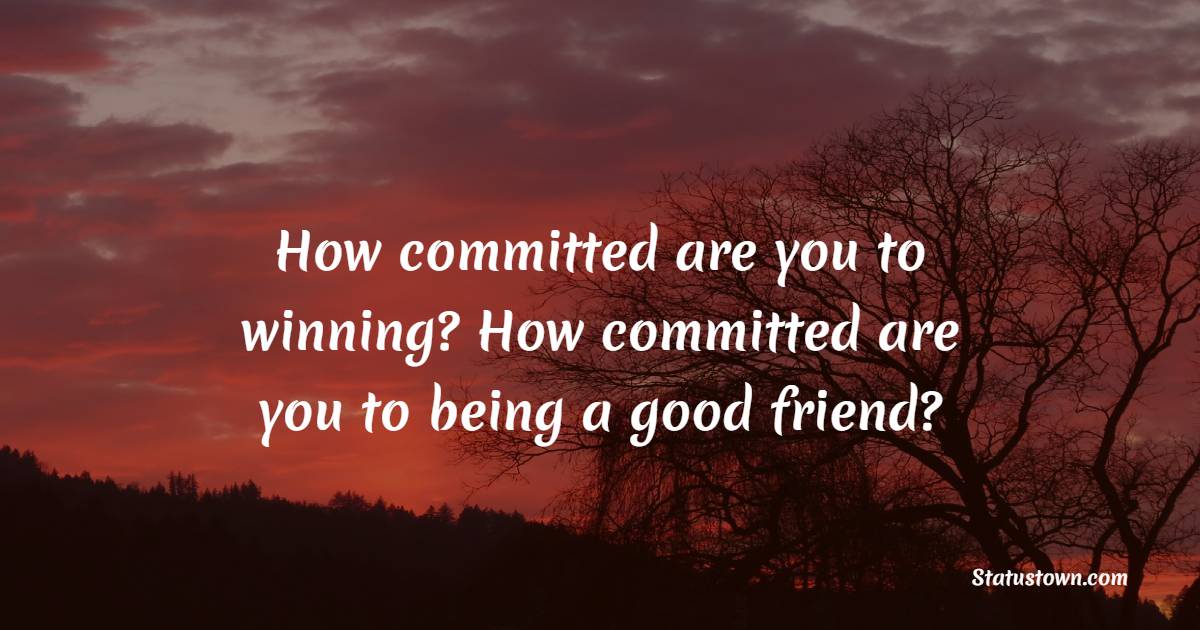 How committed are you to winning? How committed are you to being a good friend?