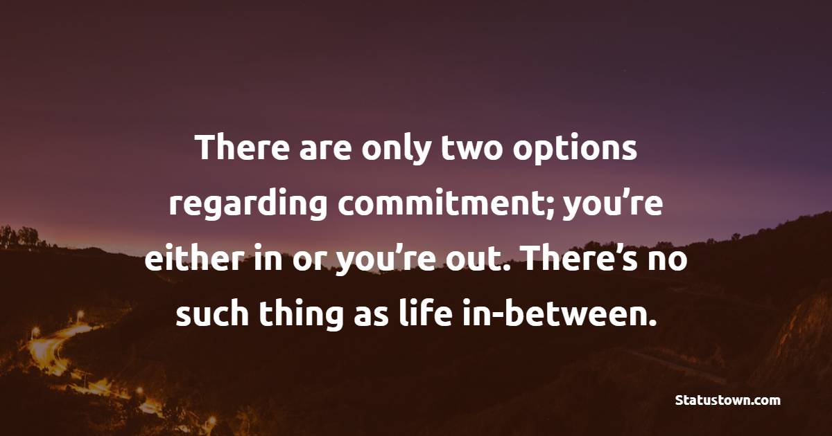 There are only two options regarding commitment; you’re either in or you’re out. There’s no such thing as life in-between.