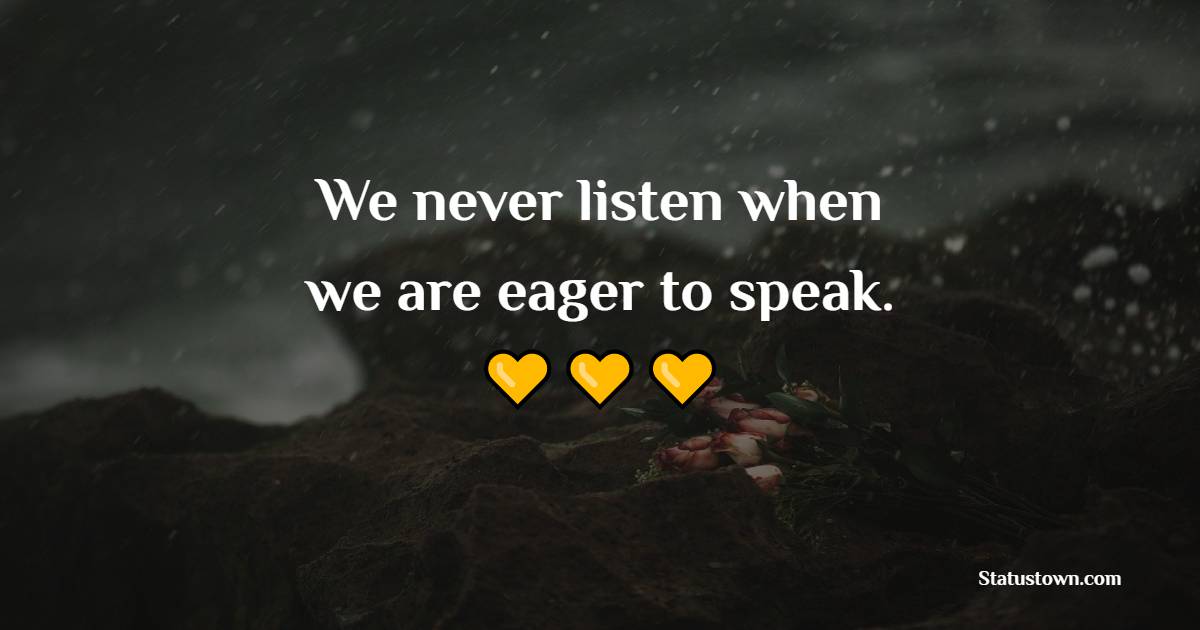 We never listen when we are eager to speak.
