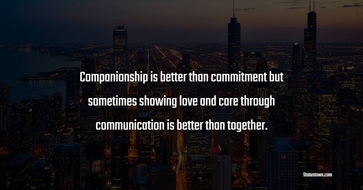 Companionship is better than commitment but sometimes showing love and care through communication is better than together.