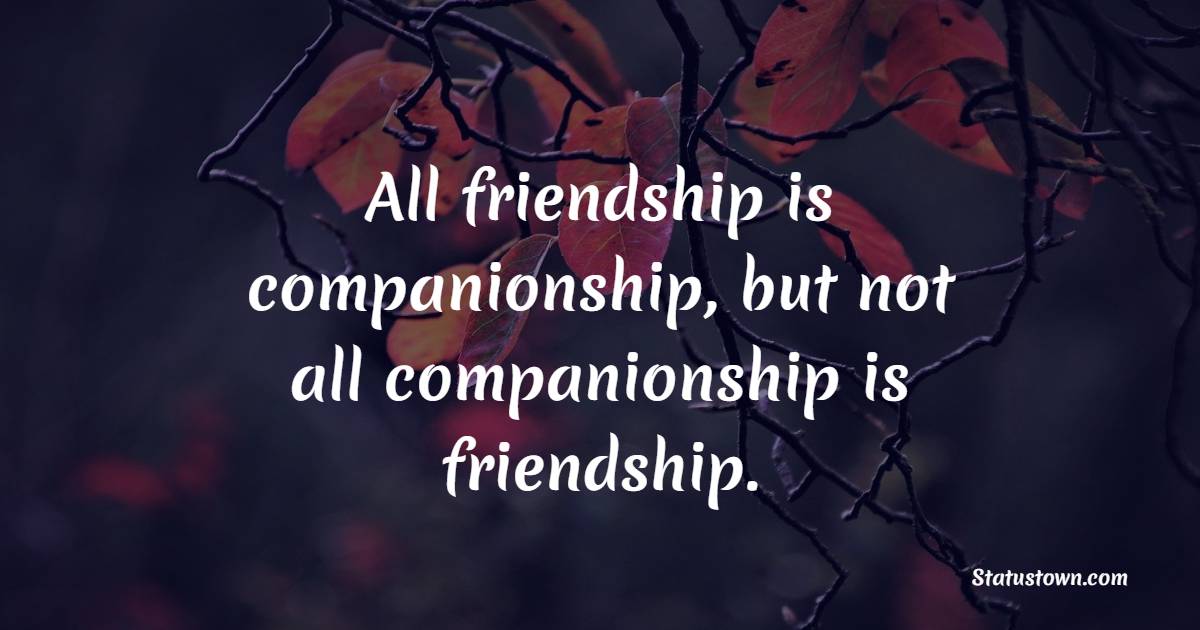 All friendship is companionship, but not all companionship is friendship.