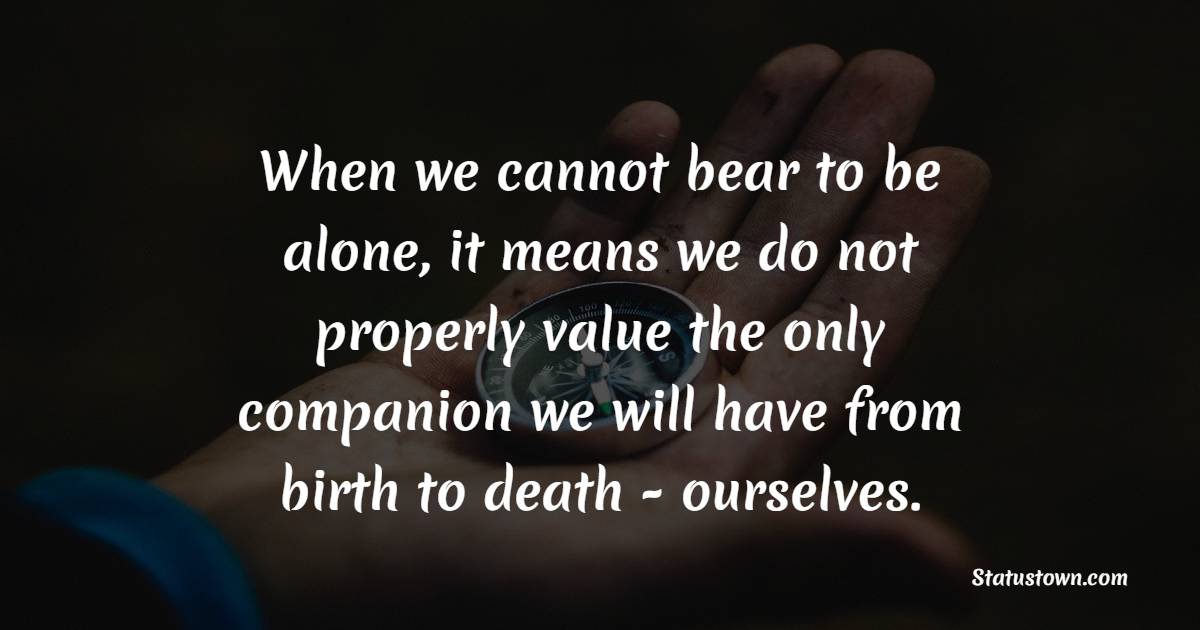 When we cannot bear to be alone, it means we do not properly value the only companion we will have from birth to death - ourselves. - Companionship Quotes 