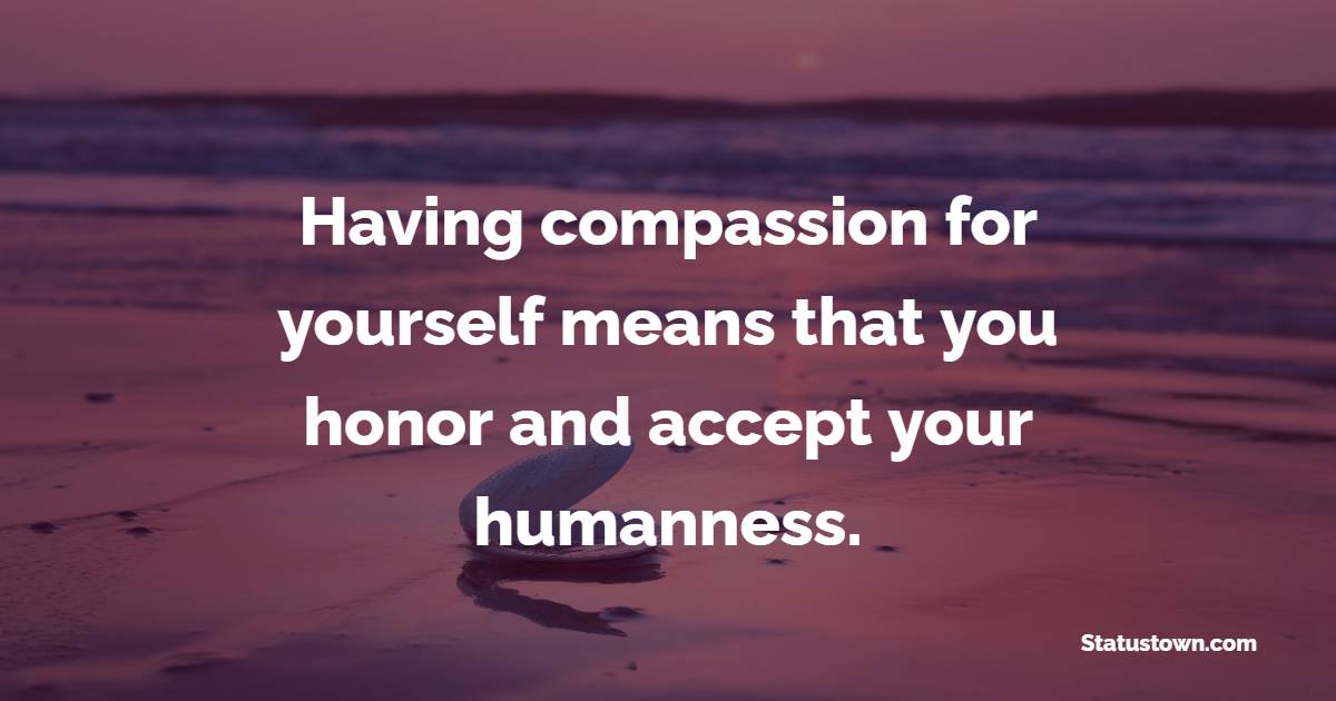 Having compassion for yourself means that you honor and accept your humanness.