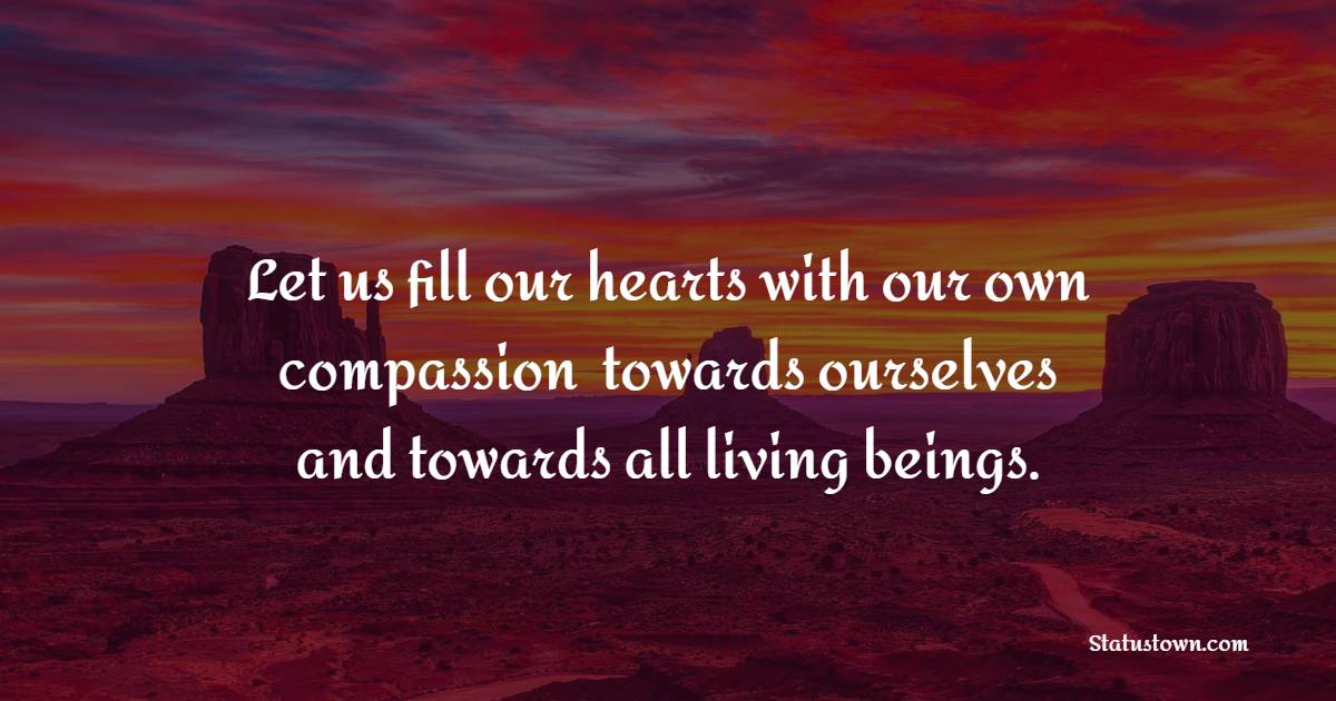 Let us fill our hearts with our own compassion  towards ourselves and towards all living beings. - Compassion Quotes