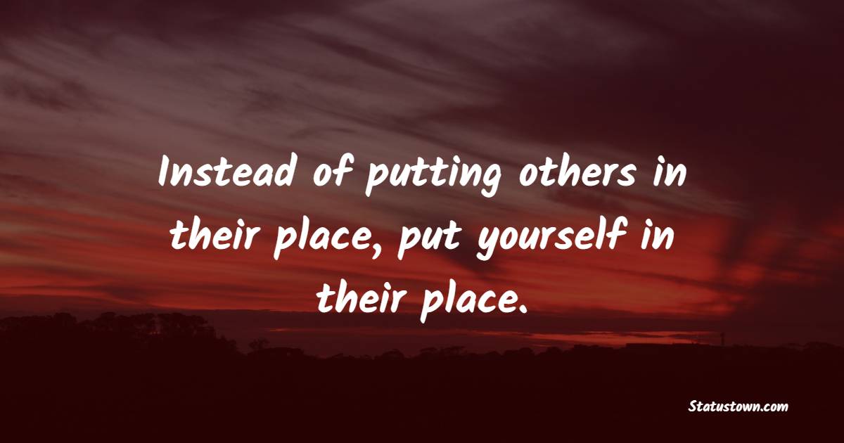 Instead of putting others in their place, put yourself in their place.