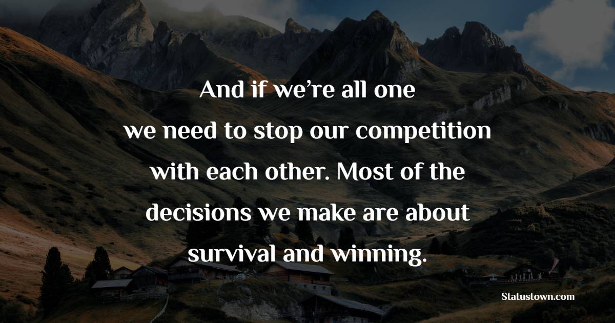 And if we’re all one, we need to stop our competition with each other. Most of the decisions we make are about survival and winning. - Competition Quotes
