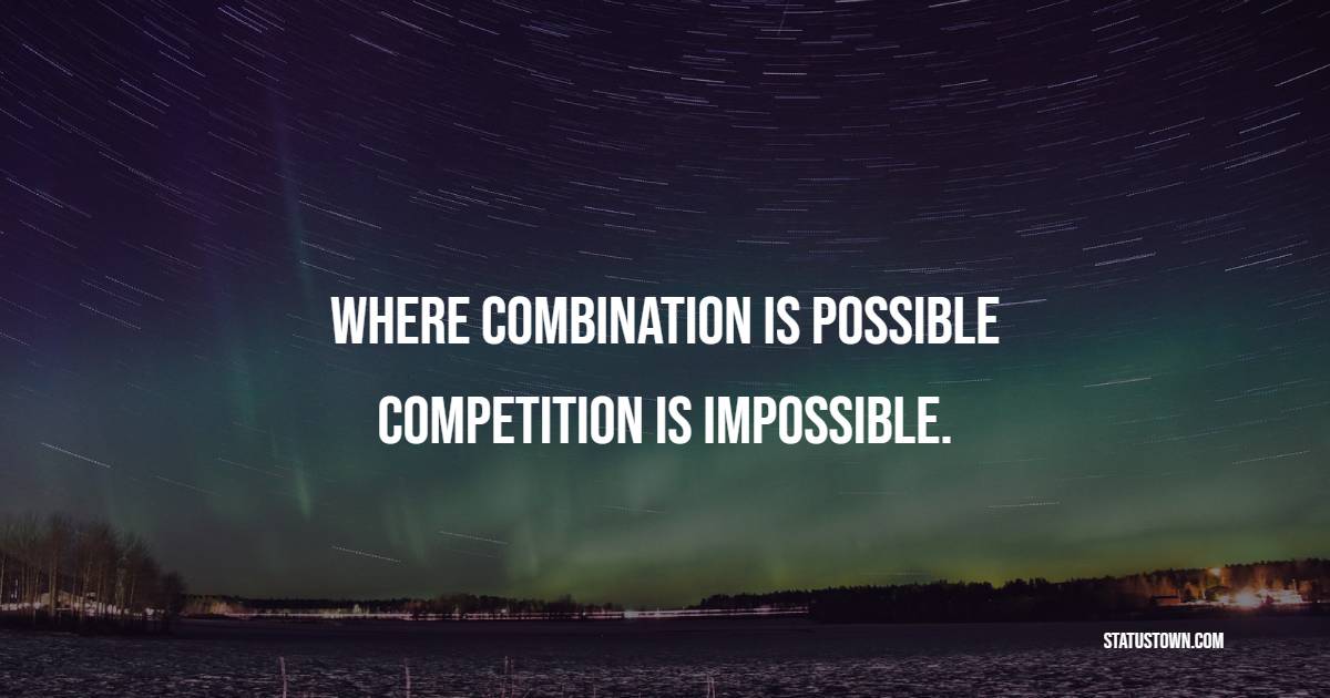 Where combination is possible, competition is impossible. - Competition Quotes
