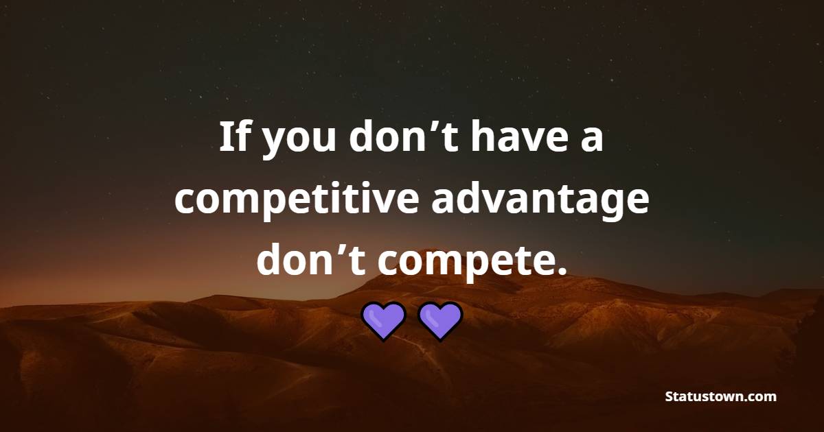 If you don’t have a competitive advantage, don’t compete. - Competition Quotes