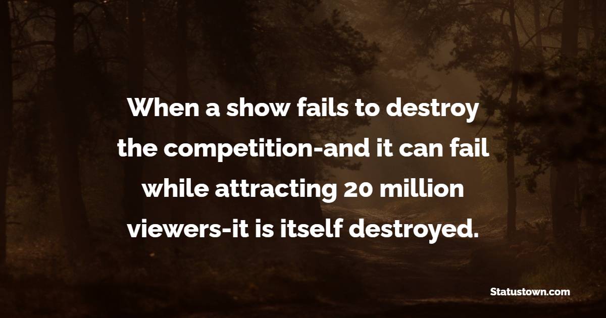 When a show fails to destroy the competition-and it can fail while attracting 20 million viewers-it is itself destroyed. - Competition Quotes