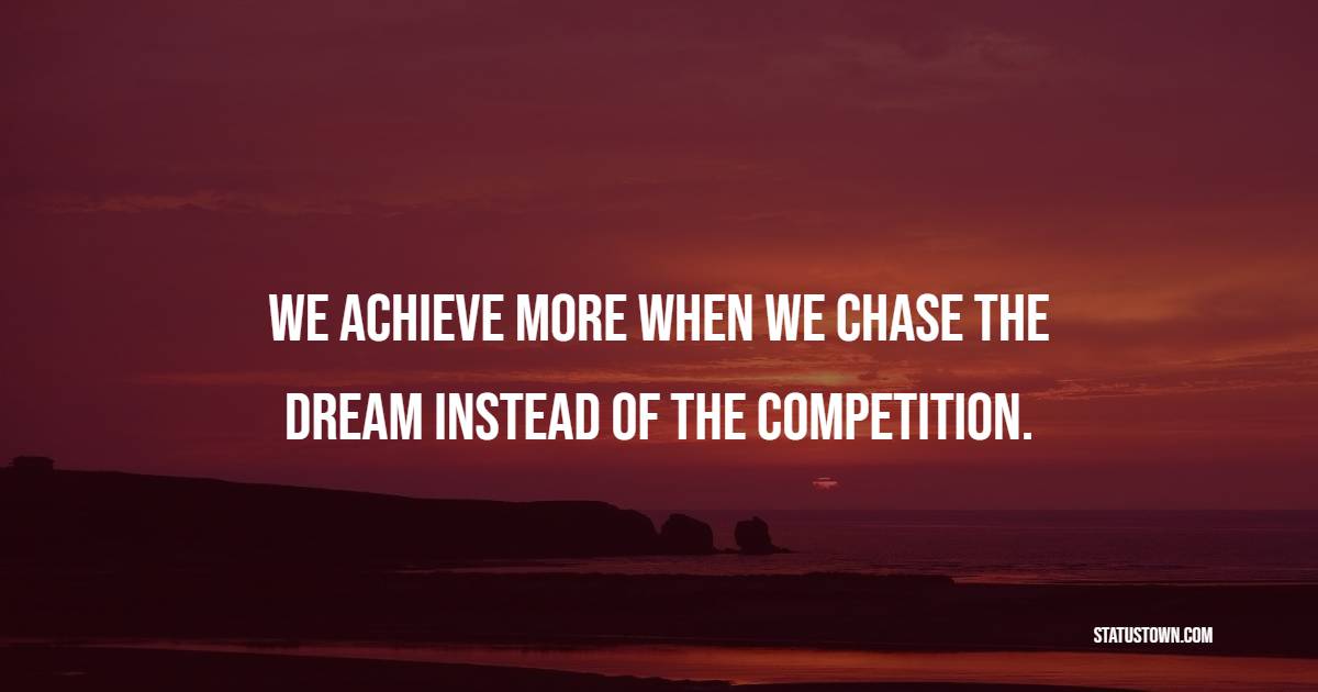 We achieve more when we chase the dream instead of the competition. - Competition Quotes 