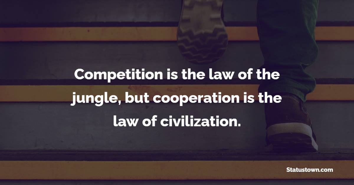 Competition is the law of the jungle, but cooperation is the law of civilization.