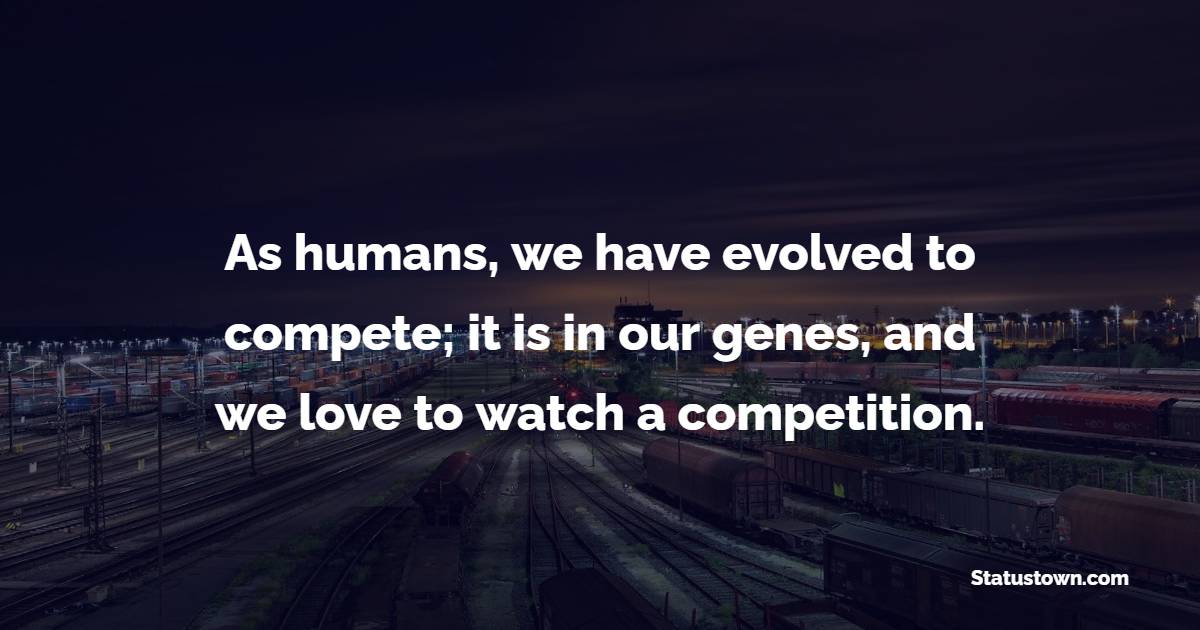 As humans, we have evolved to compete; it is in our genes, and we love to watch a competition.