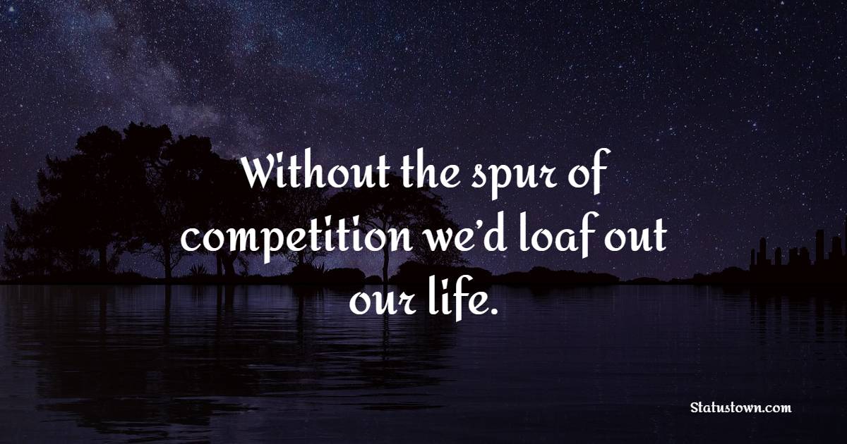 Without the spur of competition we’d loaf out our life.