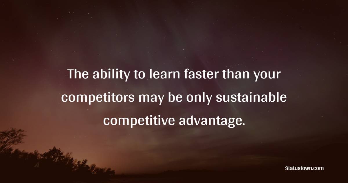 The ability to learn faster than your competitors may be only sustainable competitive advantage. - Competition Quotes