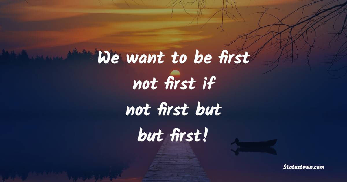 We want to be first; not first if, not first but; but first!