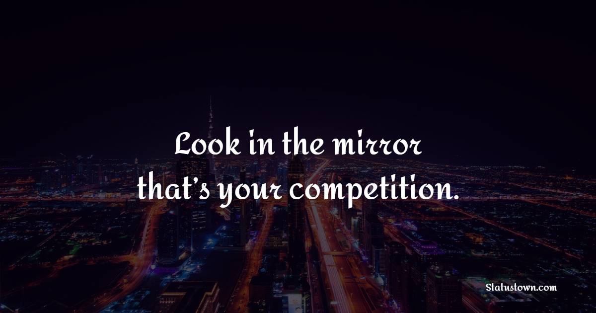 Look in the mirror – that’s your competition.