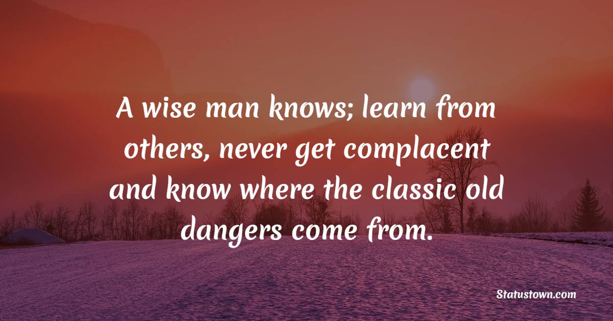 A wise man knows; learn from others, never get complacent and know where the classic old dangers come from. - Complacency Quotes