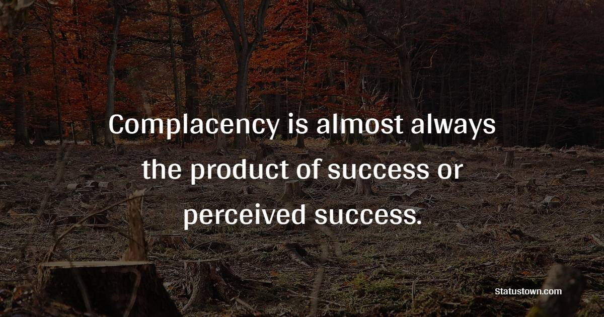 Complacency is almost always the product of success or perceived success. - Complacency Quotes