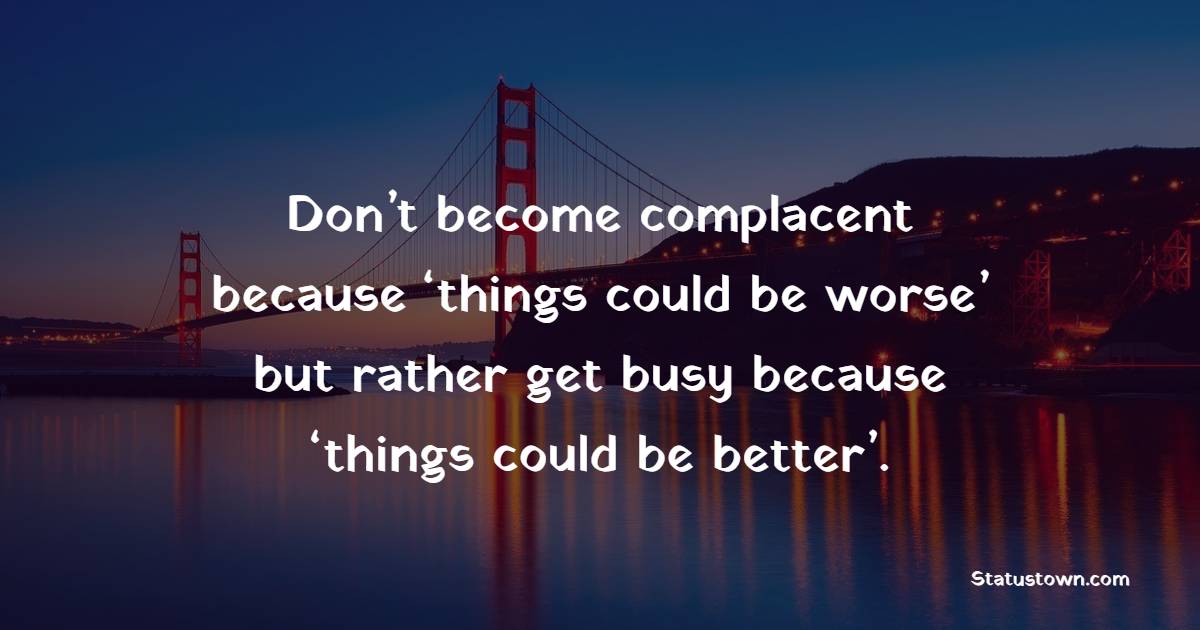 Don’t become complacent because ‘things could be worse’ but rather get busy because ‘things could be better’. - Complacency Quotes