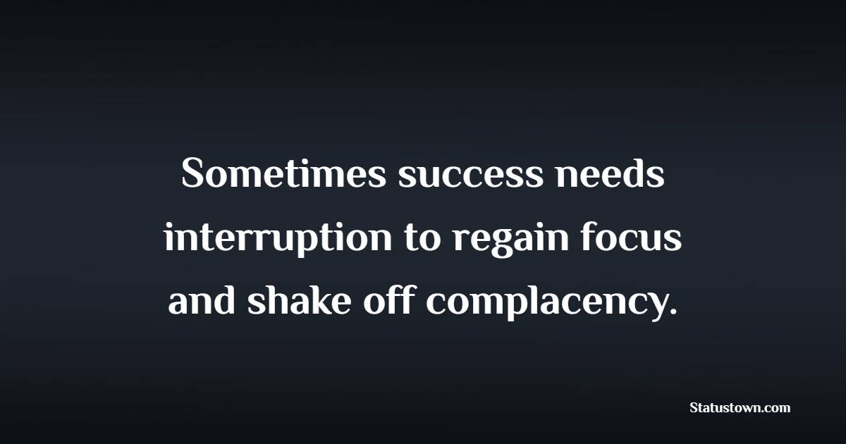 Sometimes success needs interruption to regain focus and shake off complacency. - Complacency Quotes