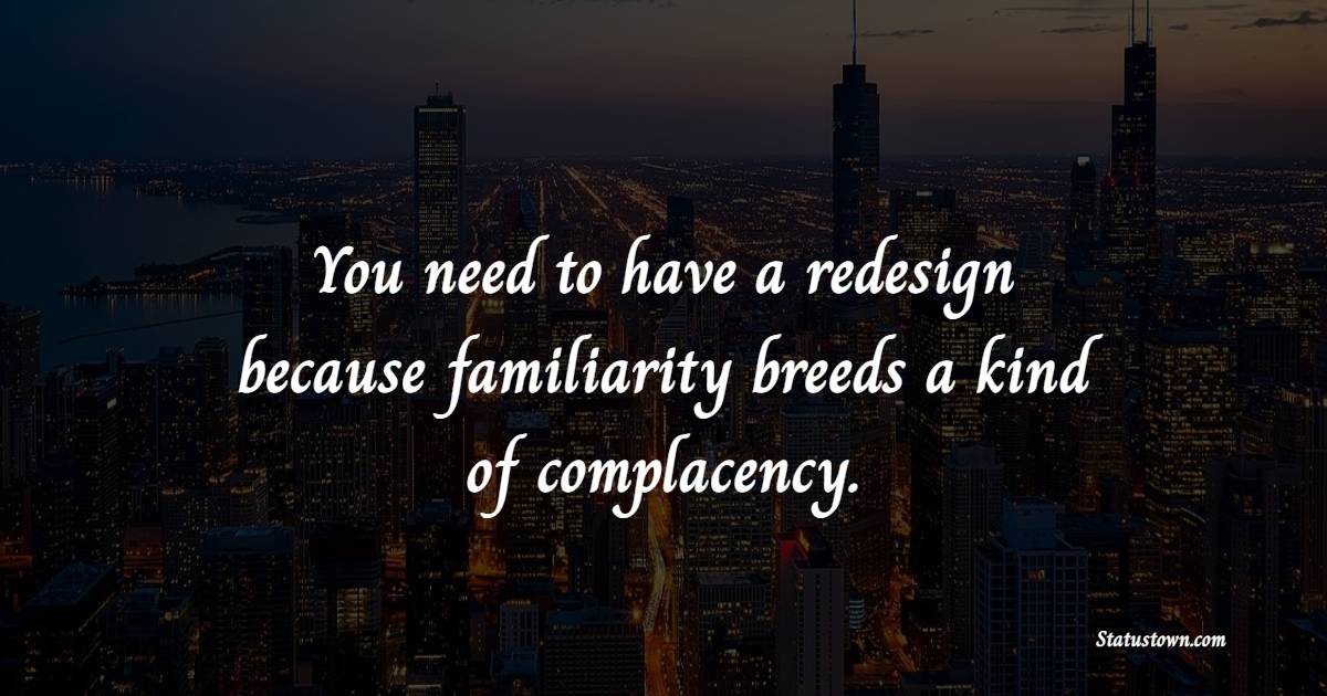 You need to have a redesign because familiarity breeds a kind of complacency. - Complacency Quotes